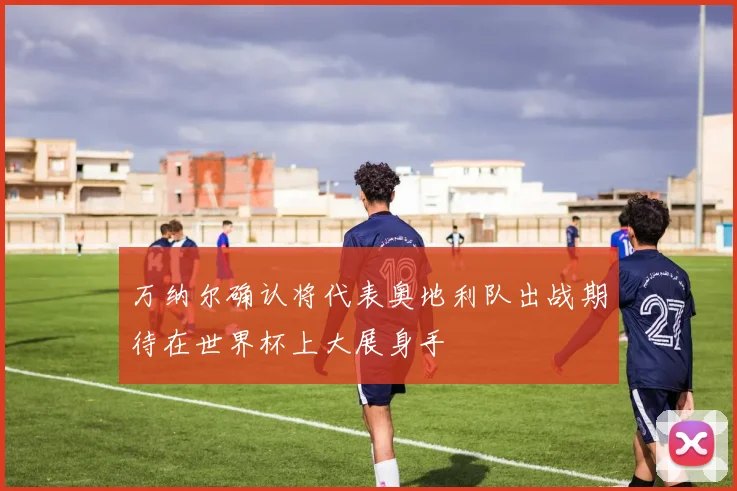 万纳尔确认将代表奥地利队出战期待在世界杯上大展身手