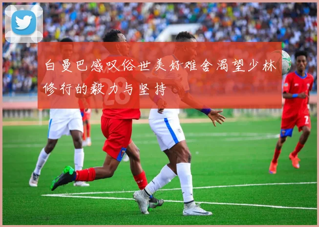 白曼巴感叹俗世美好难舍渴望少林修行的毅力与坚持