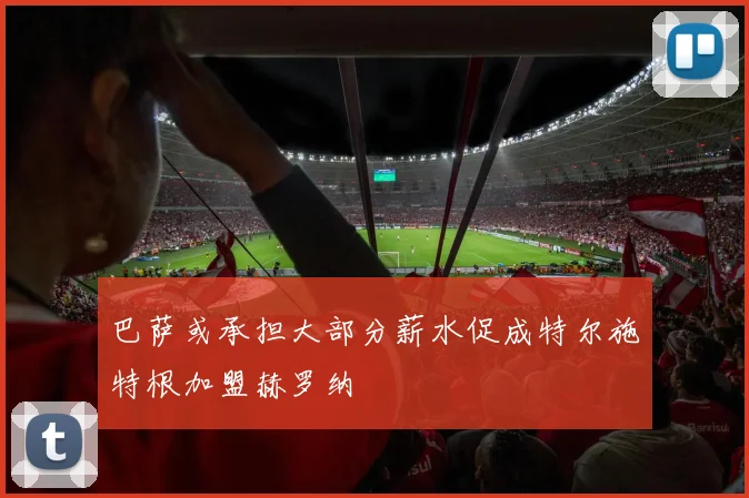 巴萨或承担大部分薪水促成特尔施特根加盟赫罗纳