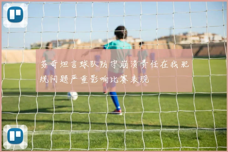 芬奇坦言球队防守崩溃责任在我犯规问题严重影响比赛表现