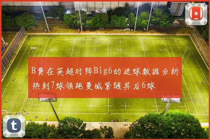 B费在英超对阵Big6的进球数据分析热刺7球领跑曼城紧随其后6球