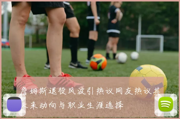 詹姆斯退役风波引热议网友热议其未来动向与职业生涯选择