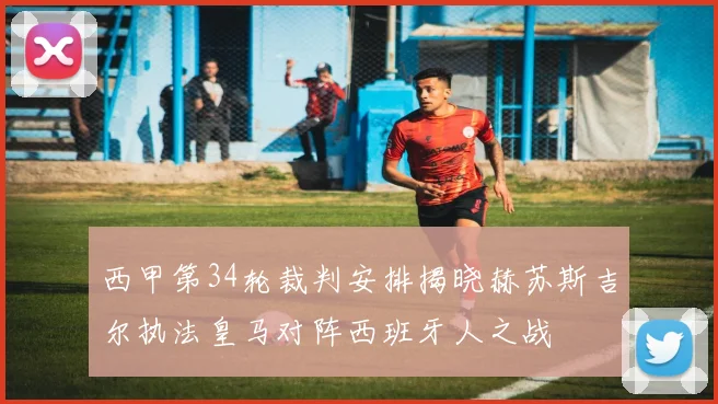 西甲第34轮裁判安排揭晓赫苏斯吉尔执法皇马对阵西班牙人之战