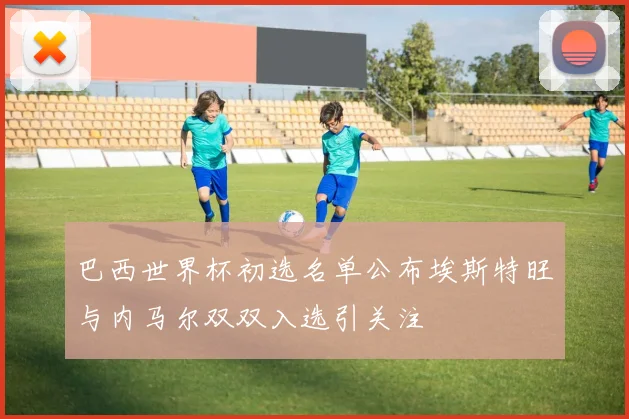 巴西世界杯初选名单公布埃斯特旺与内马尔双双入选引关注