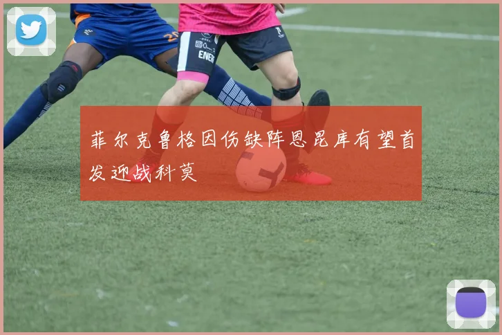 菲尔克鲁格因伤缺阵恩昆库有望首发迎战科莫