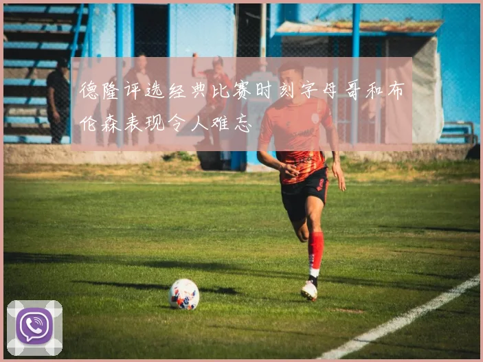 德隆评选经典比赛时刻字母哥和布伦森表现令人难忘