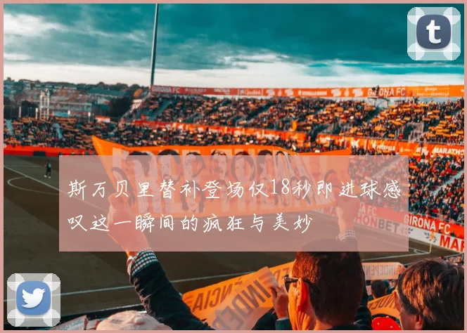 斯万贝里替补登场仅18秒即进球感叹这一瞬间的疯狂与美妙