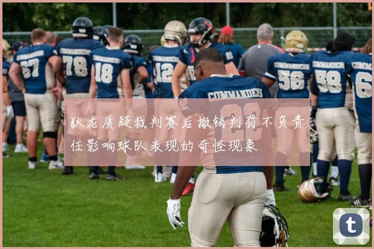 狄龙质疑裁判赛后撤销判罚不负责任影响球队表现的奇怪现象