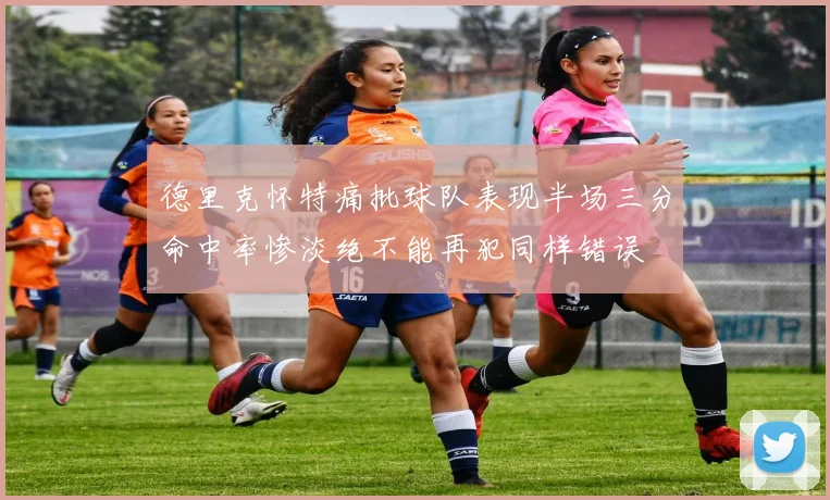 德里克怀特痛批球队表现半场三分命中率惨淡绝不能再犯同样错误