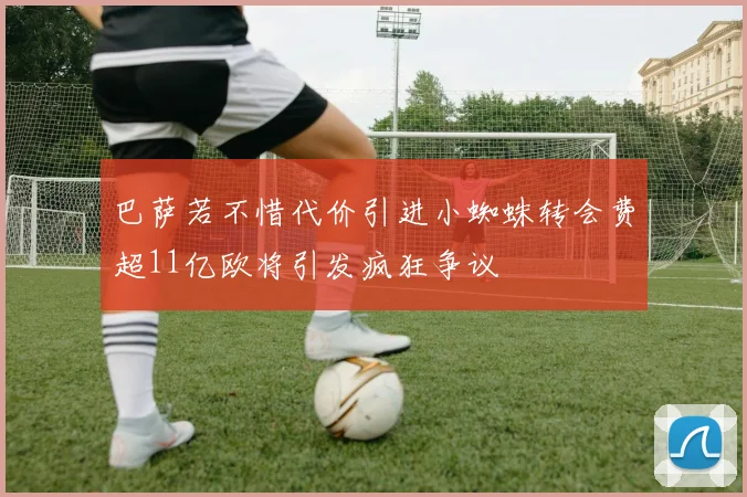 巴萨若不惜代价引进小蜘蛛转会费超11亿欧将引发疯狂争议