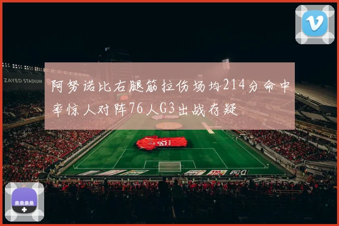阿努诺比右腿筋拉伤场均214分命中率惊人对阵76人G3出战存疑