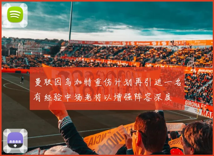 曼联因乌加特重伤计划再引进一名有经验中场老将以增强阵容深度