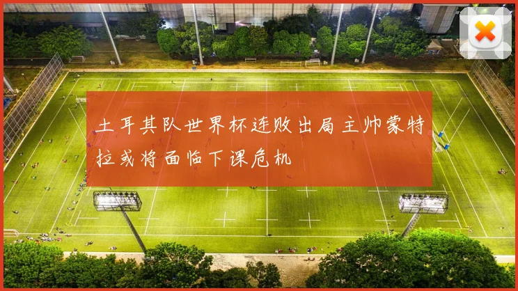 土耳其队世界杯连败出局主帅蒙特拉或将面临下课危机