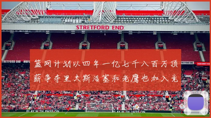 篮网计划以四年一亿七千八百万顶薪争夺里夫斯活塞和老鹰也加入竞标行列