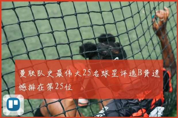 曼联队史最伟大25名球星评选B费遗憾排在第25位