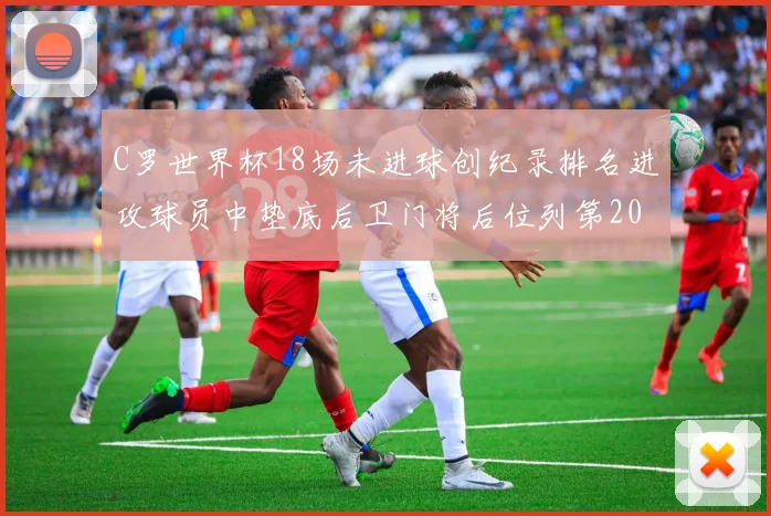 C罗世界杯18场未进球创纪录排名进攻球员中垫底后卫门将后位列第20