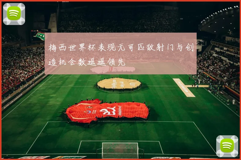 梅西世界杯表现无可匹敌射门与创造机会数遥遥领先