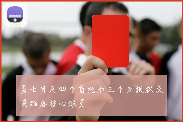 勇士可用四个首轮和三个互换权交易雄鹿核心球员