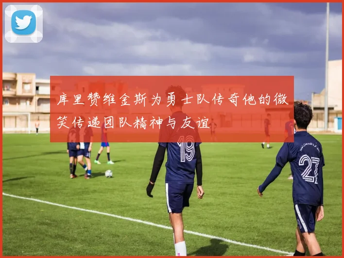库里赞维金斯为勇士队传奇他的微笑传递团队精神与友谊