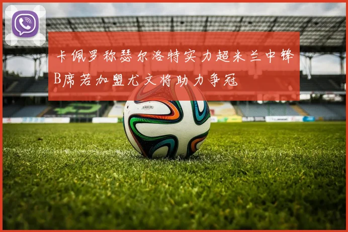 卡佩罗称瑟尔洛特实力超米兰中锋B席若加盟尤文将助力争冠