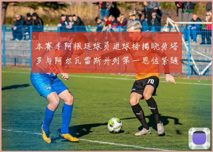 本赛季阿根廷球员进球榜揭晓劳塔罗与阿尔瓦雷斯并列第一恩佐紧随其后