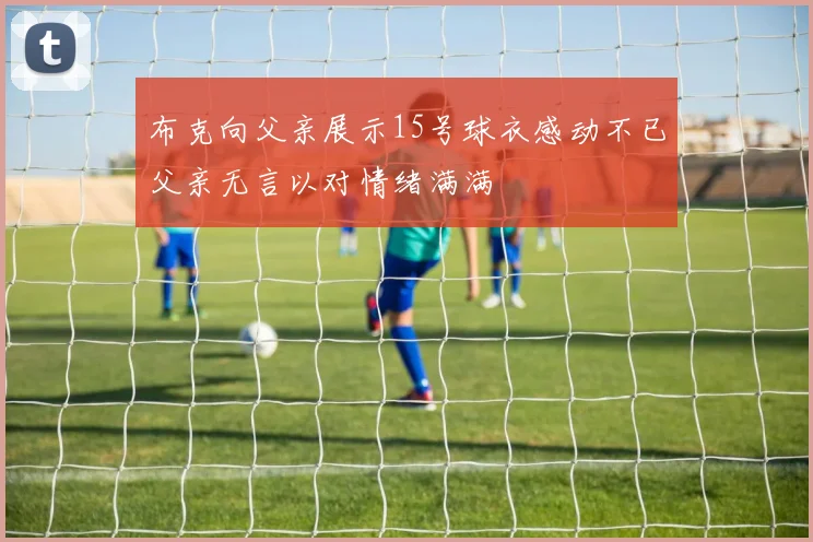 布克向父亲展示15号球衣感动不已父亲无言以对情绪满满
