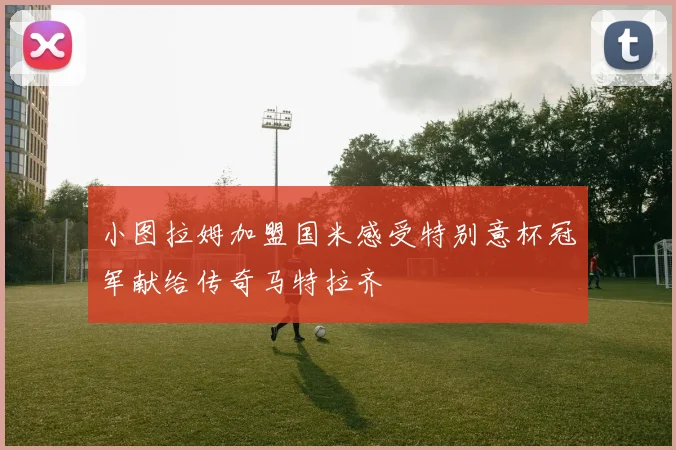 小图拉姆加盟国米感受特别意杯冠军献给传奇马特拉齐